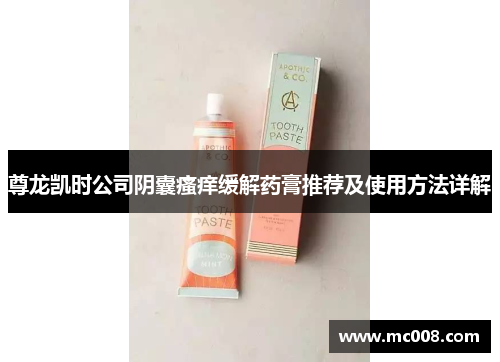 尊龙凯时公司阴囊瘙痒缓解药膏推荐及使用方法详解