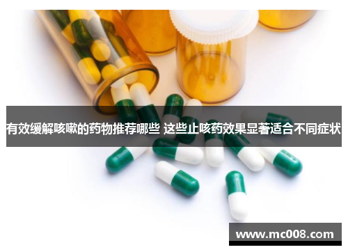 有效缓解咳嗽的药物推荐哪些 这些止咳药效果显著适合不同症状